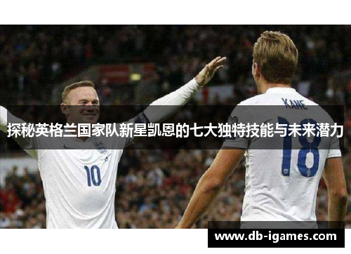 探秘英格兰国家队新星凯恩的七大独特技能与未来潜力 探秘英格兰国家队新星凯恩的七大独特技能与未来潜力