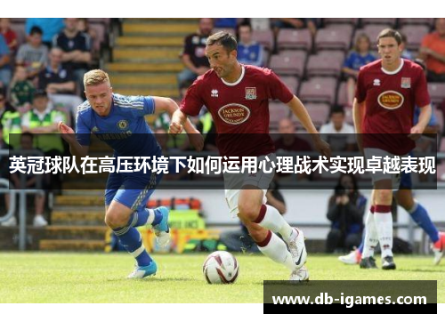 英冠球队在高压环境下如何运用心理战术实现卓越表现 英冠球队在高压环境下如何运用心理战术实现卓越表现