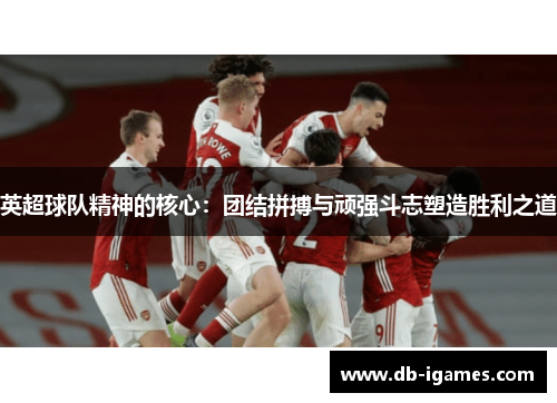 英超球队精神的核心:团结拼搏与顽强斗志塑造胜利之道 英超球队精神的核心:团结拼搏与顽强斗志塑造胜利之道