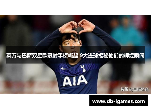 莱万与巴萨双星欧冠射手榜崛起 9大进球揭秘他们的辉煌瞬间