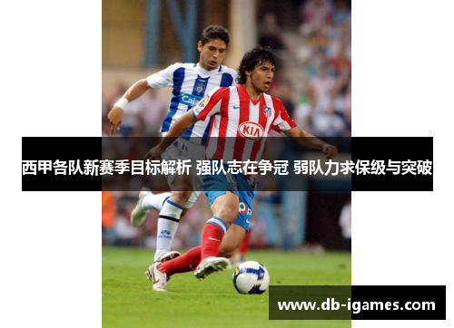 西甲各队新赛季目标解析 强队志在争冠 弱队力求保级与突破 西甲各队新赛季目标解析 强队志在争冠 弱队力求保级与突破