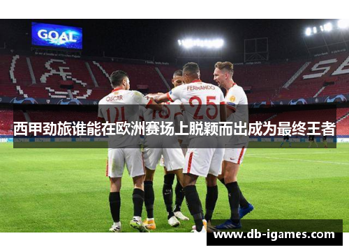 西甲劲旅谁能在欧洲赛场上脱颖而出成为最终王者