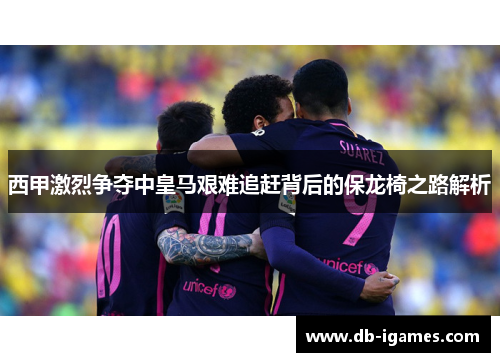 西甲激烈争夺中皇马艰难追赶背后的保龙椅之路解析 西甲激烈争夺中皇马艰难追赶背后的保龙椅之路解析