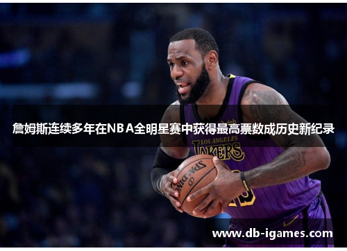 詹姆斯连续多年在NBA全明星赛中获得最高票数成历史新纪录 詹姆斯连续多年在NBA全明星赛中获得最高票数成历史新纪录