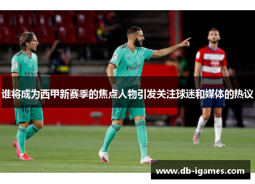 谁将成为西甲新赛季的焦点人物引发关注球迷和媒体的热议 谁将成为西甲新赛季的焦点人物引发关注球迷和媒体的热议