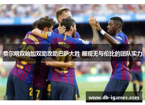 费尔明双响加双助攻助巴萨大胜 展现无与伦比的团队实力 费尔明双响加双助攻助巴萨大胜 展现无与伦比的团队实力