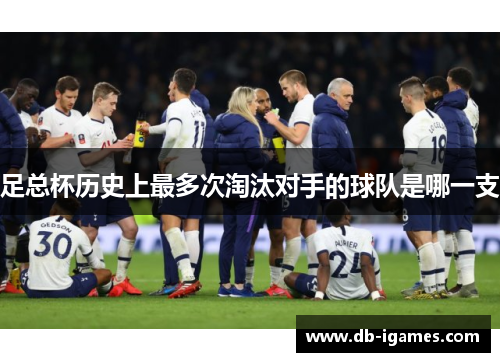 足总杯历史上最多次淘汰对手的球队是哪一支