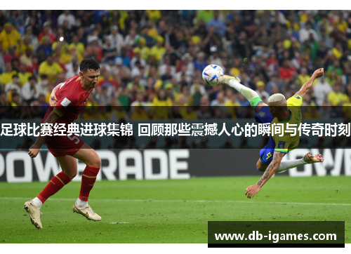 足球比赛经典进球集锦 回顾那些震撼人心的瞬间与传奇时刻 足球比赛经典进球集锦 回顾那些震撼人心的瞬间与传奇时刻