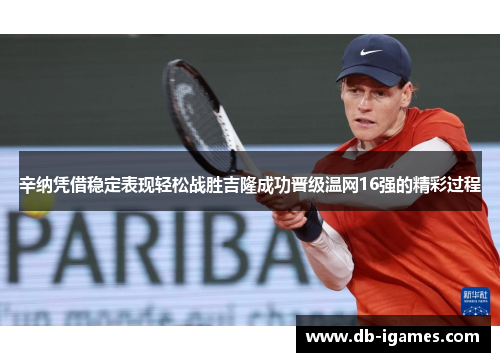 辛纳凭借稳定表现轻松战胜吉隆成功晋级温网16强的精彩过程 辛纳凭借稳定表现轻松战胜吉隆成功晋级温网16强的精彩过程