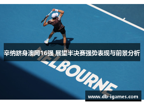 辛纳跻身澳网16强 展望半决赛强势表现与前景分析
