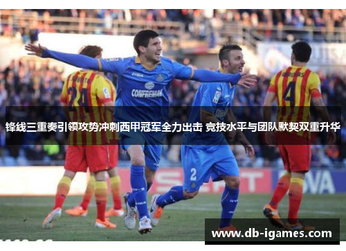 锋线三重奏引领攻势冲刺西甲冠军全力出击 竞技水平与团队默契双重升华 锋线三重奏引领攻势冲刺西甲冠军全力出击 竞技水平与团队默契双重升华