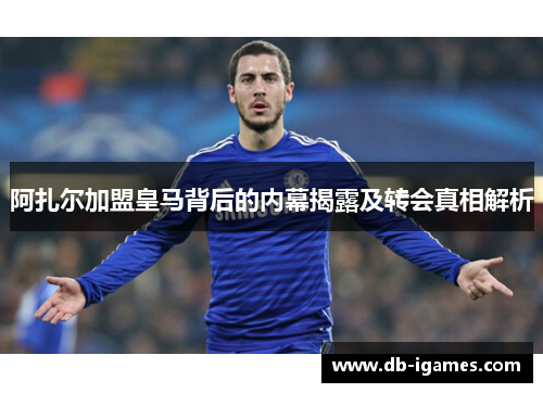 阿扎尔加盟皇马背后的内幕揭露及转会真相解析 阿扎尔加盟皇马背后的内幕揭露及转会真相解析