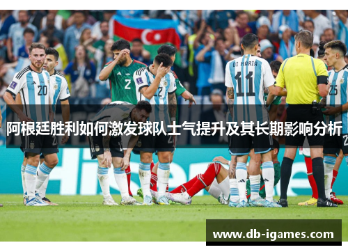 阿根廷胜利如何激发球队士气提升及其长期影响分析 阿根廷胜利如何激发球队士气提升及其长期影响分析