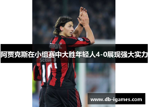 阿贾克斯在小组赛中大胜年轻人4-0展现强大实力 阿贾克斯在小组赛中大胜年轻人4-0展现强大实力
