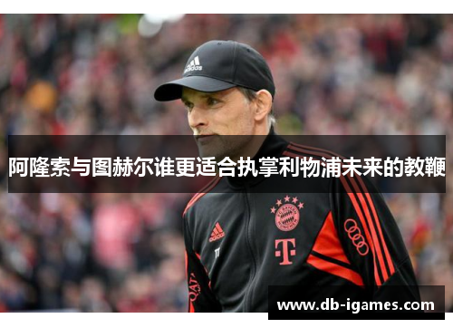阿隆索与图赫尔谁更适合执掌利物浦未来的教鞭 阿隆索与图赫尔谁更适合执掌利物浦未来的教鞭