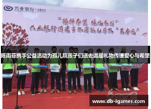 陈雨菲携手公益活动为孤儿院孩子们送去温暖礼物传递爱心与希望 陈雨菲携手公益活动为孤儿院孩子们送去温暖礼物传递爱心与希望