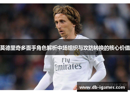 莫德里奇多面手角色解析中场组织与攻防转换的核心价值