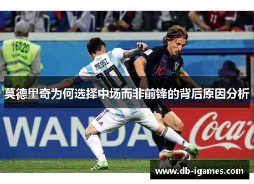 莫德里奇为何选择中场而非前锋的背后原因分析 莫德里奇为何选择中场而非前锋的背后原因分析