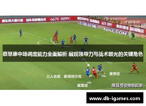 蔡慧康中场调度能力全面解析 展现领导力与战术眼光的关键角色