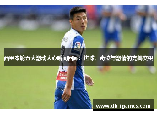 西甲本轮五大激动人心瞬间回顾：进球、奇迹与激情的完美交织