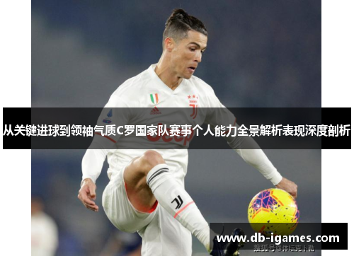 从关键进球到领袖气质C罗国家队赛事个人能力全景解析表现深度剖析 从关键进球到领袖气质C罗国家队赛事个人能力全景解析表现深度剖析