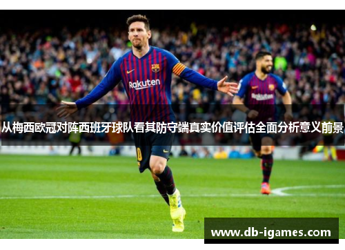 从梅西欧冠对阵西班牙球队看其防守端真实价值评估全面分析意义前景 从梅西欧冠对阵西班牙球队看其防守端真实价值评估全面分析意义前景