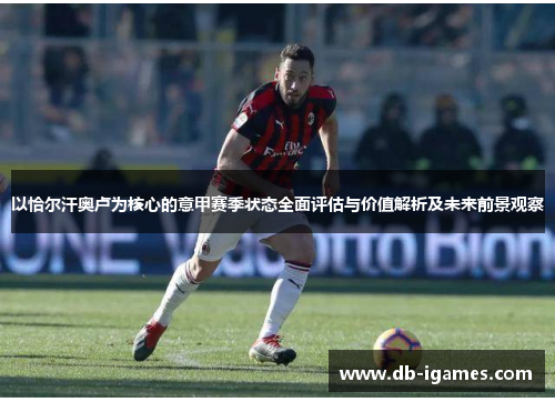 以恰尔汗奥卢为核心的意甲赛季状态全面评估与价值解析及未来前景观察 以恰尔汗奥卢为核心的意甲赛季状态全面评估与价值解析及未来前景观察