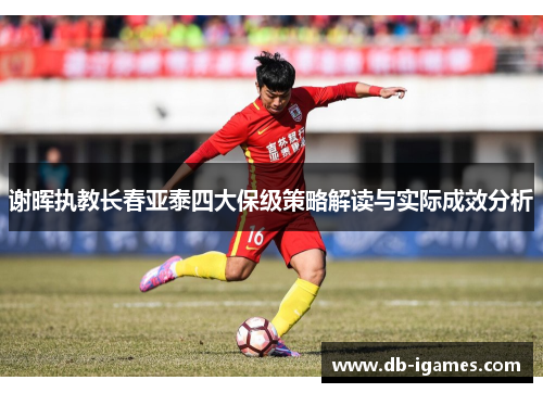 谢晖执教长春亚泰四大保级策略解读与实际成效分析 谢晖执教长春亚泰四大保级策略解读与实际成效分析