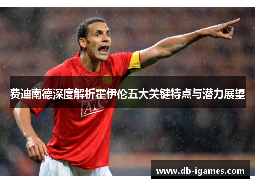 费迪南德深度解析霍伊伦五大关键特点与潜力展望 费迪南德深度解析霍伊伦五大关键特点与潜力展望