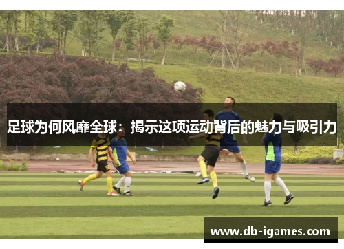足球为何风靡全球:揭示这项运动背后的魅力与吸引力 足球为何风靡全球:揭示这项运动背后的魅力与吸引力