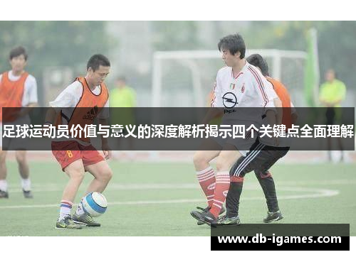 足球运动员价值与意义的深度解析揭示四个关键点全面理解 足球运动员价值与意义的深度解析揭示四个关键点全面理解
