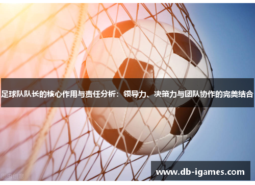 足球队队长的核心作用与责任分析：领导力、决策力与团队协作的完美结合