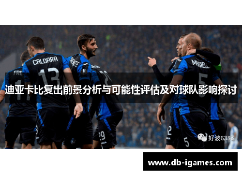 迪亚卡比复出前景分析与可能性评估及对球队影响探讨