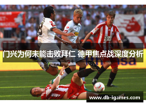 门兴为何未能击败拜仁 德甲焦点战深度分析 门兴为何未能击败拜仁 德甲焦点战深度分析