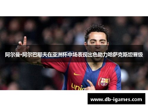 阿尔曼·阿尔巴耶夫在亚洲杯中场表现出色助力哈萨克斯坦晋级 阿尔曼·阿尔巴耶夫在亚洲杯中场表现出色助力哈萨克斯坦晋级