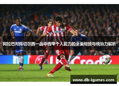 阿拉巴对阵切尔西一战中西甲个人能力的全面绽放与统治力解析