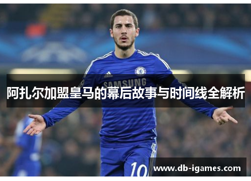 阿扎尔加盟皇马的幕后故事与时间线全解析 阿扎尔加盟皇马的幕后故事与时间线全解析
