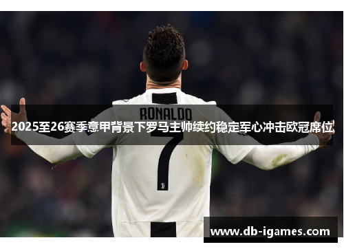 2025至26赛季意甲背景下罗马主帅续约稳定军心冲击欧冠席位 2025至26赛季意甲背景下罗马主帅续约稳定军心冲击欧冠席位