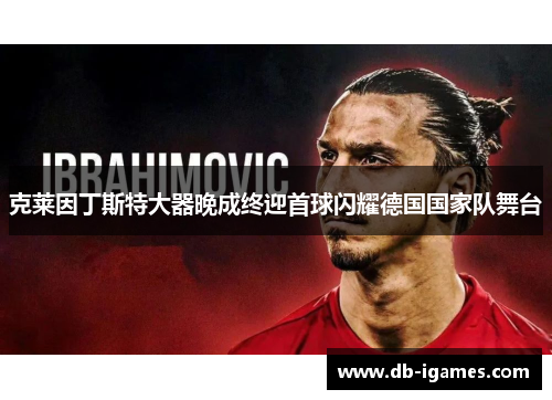 克莱因丁斯特大器晚成终迎首球闪耀德国国家队舞台 克莱因丁斯特大器晚成终迎首球闪耀德国国家队舞台