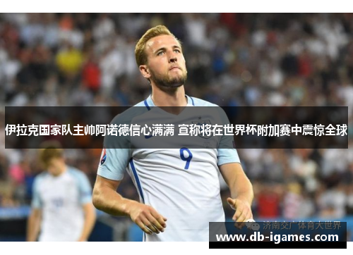 伊拉克国家队主帅阿诺德信心满满 宣称将在世界杯附加赛中震惊全球 伊拉克国家队主帅阿诺德信心满满 宣称将在世界杯附加赛中震惊全球