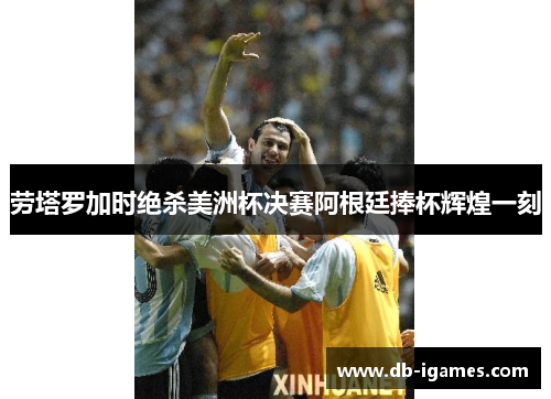 劳塔罗加时绝杀美洲杯决赛阿根廷捧杯辉煌一刻