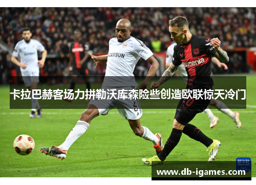 卡拉巴赫客场力拼勒沃库森险些创造欧联惊天冷门 卡拉巴赫客场力拼勒沃库森险些创造欧联惊天冷门