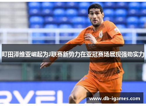 町田泽维亚崛起为J联赛新势力在亚冠赛场展现强劲实力 町田泽维亚崛起为J联赛新势力在亚冠赛场展现强劲实力