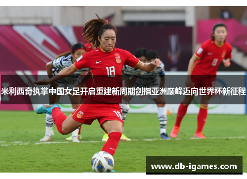 米利西奇执掌中国女足开启重建新周期剑指亚洲巅峰迈向世界杯新征程 米利西奇执掌中国女足开启重建新周期剑指亚洲巅峰迈向世界杯新征程