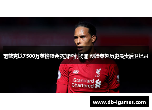 范戴克以7500万英镑转会费加盟利物浦 创造英超历史最贵后卫纪录