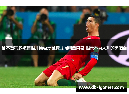 鲁本塞梅多被捕揭开葡萄牙足球丑闻调查内幕 揭示不为人知的黑暗面