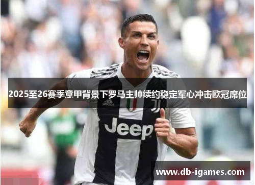 2025至26赛季意甲背景下罗马主帅续约稳定军心冲击欧冠席位