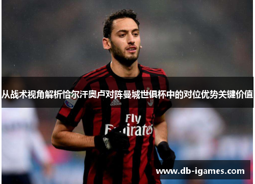 从战术视角解析恰尔汗奥卢对阵曼城世俱杯中的对位优势关键价值