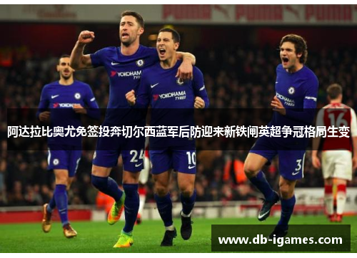 阿达拉比奥尤免签投奔切尔西蓝军后防迎来新铁闸英超争冠格局生变 阿达拉比奥尤免签投奔切尔西蓝军后防迎来新铁闸英超争冠格局生变