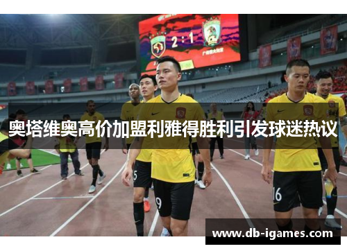 奥塔维奥高价加盟利雅得胜利引发球迷热议 奥塔维奥高价加盟利雅得胜利引发球迷热议